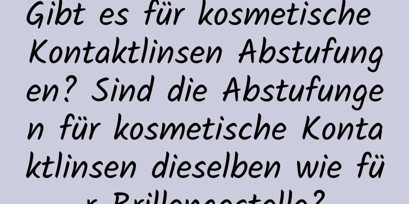 Gibt es für kosmetische Kontaktlinsen Abstufungen? Sind die Abstufungen für kosmetische Kontaktlinsen dieselben wie für Brillengestelle?