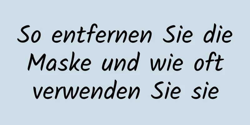 So entfernen Sie die Maske und wie oft verwenden Sie sie