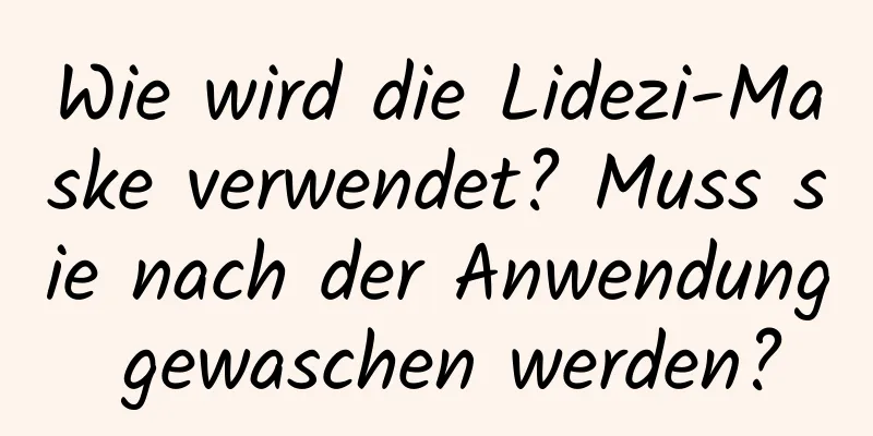 Wie wird die Lidezi-Maske verwendet? Muss sie nach der Anwendung gewaschen werden?