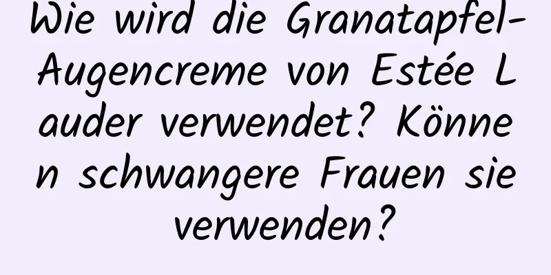 Wie wird die Granatapfel-Augencreme von Estée Lauder verwendet? Können schwangere Frauen sie verwenden?