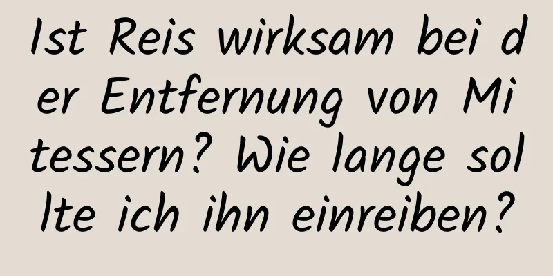 Ist Reis wirksam bei der Entfernung von Mitessern? Wie lange sollte ich ihn einreiben?