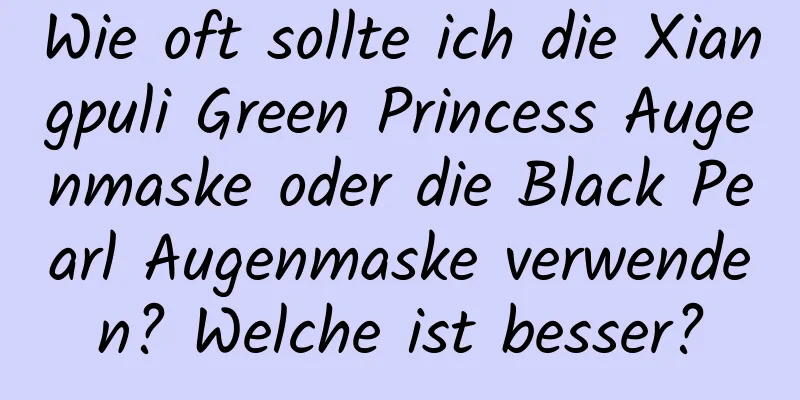 Wie oft sollte ich die Xiangpuli Green Princess Augenmaske oder die Black Pearl Augenmaske verwenden? Welche ist besser?