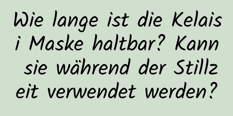 Wie lange ist die Kelaisi Maske haltbar? Kann sie während der Stillzeit verwendet werden?
