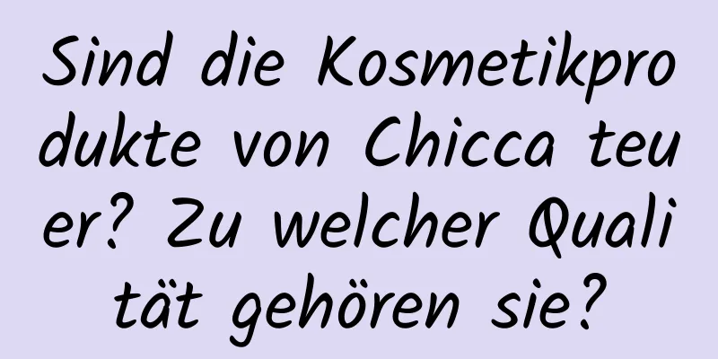 Sind die Kosmetikprodukte von Chicca teuer? Zu welcher Qualität gehören sie?