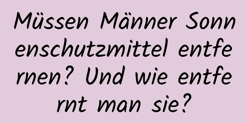 Müssen Männer Sonnenschutzmittel entfernen? Und wie entfernt man sie?