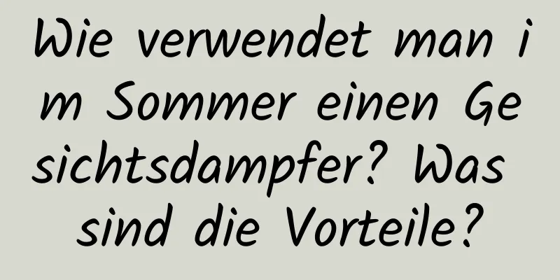 Wie verwendet man im Sommer einen Gesichtsdampfer? Was sind die Vorteile?