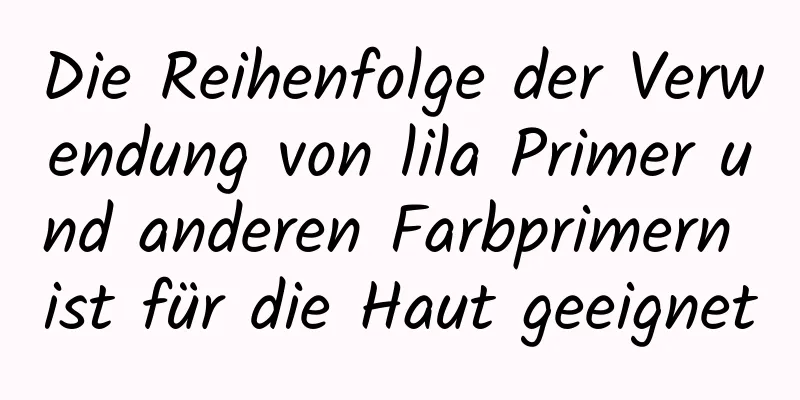 Die Reihenfolge der Verwendung von lila Primer und anderen Farbprimern ist für die Haut geeignet