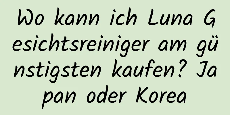 Wo kann ich Luna Gesichtsreiniger am günstigsten kaufen? Japan oder Korea