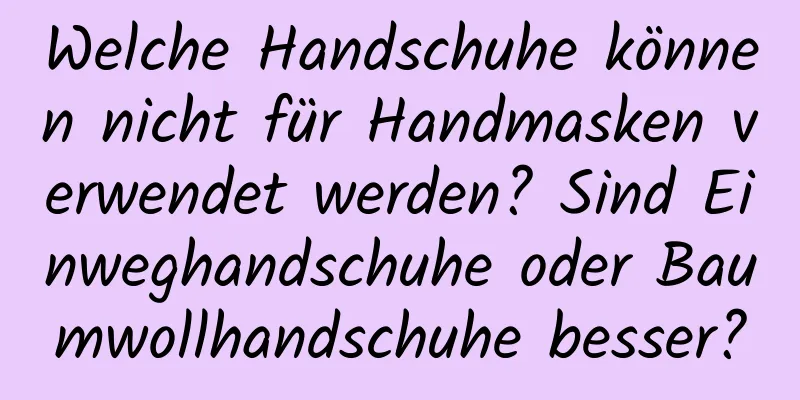 Welche Handschuhe können nicht für Handmasken verwendet werden? Sind Einweghandschuhe oder Baumwollhandschuhe besser?