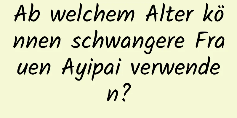 Ab welchem ​​Alter können schwangere Frauen Ayipai verwenden?