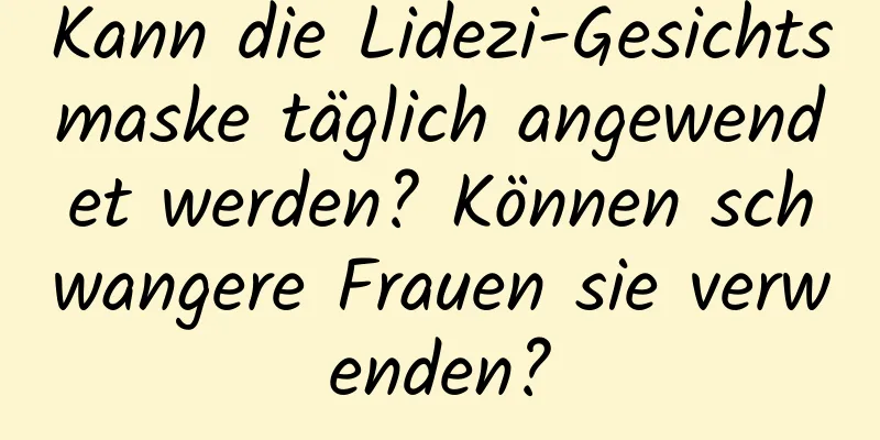 Kann die Lidezi-Gesichtsmaske täglich angewendet werden? Können schwangere Frauen sie verwenden?