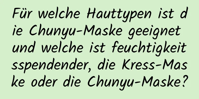 Für welche Hauttypen ist die Chunyu-Maske geeignet und welche ist feuchtigkeitsspendender, die Kress-Maske oder die Chunyu-Maske?