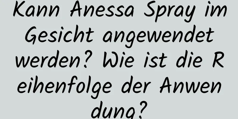 Kann Anessa Spray im Gesicht angewendet werden? Wie ist die Reihenfolge der Anwendung?