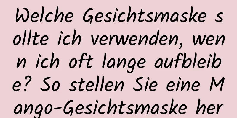 Welche Gesichtsmaske sollte ich verwenden, wenn ich oft lange aufbleibe? So stellen Sie eine Mango-Gesichtsmaske her
