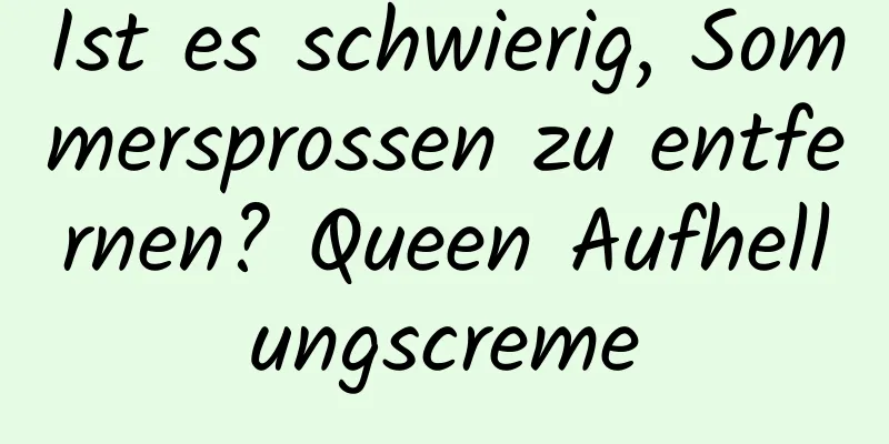 Ist es schwierig, Sommersprossen zu entfernen? Queen Aufhellungscreme