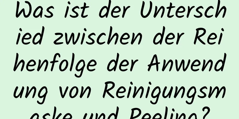 Was ist der Unterschied zwischen der Reihenfolge der Anwendung von Reinigungsmaske und Peeling?