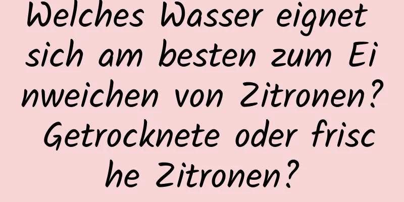 Welches Wasser eignet sich am besten zum Einweichen von Zitronen? Getrocknete oder frische Zitronen?