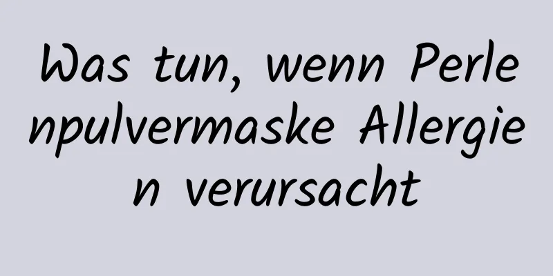 Was tun, wenn Perlenpulvermaske Allergien verursacht