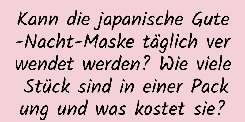 Kann die japanische Gute-Nacht-Maske täglich verwendet werden? Wie viele Stück sind in einer Packung und was kostet sie?