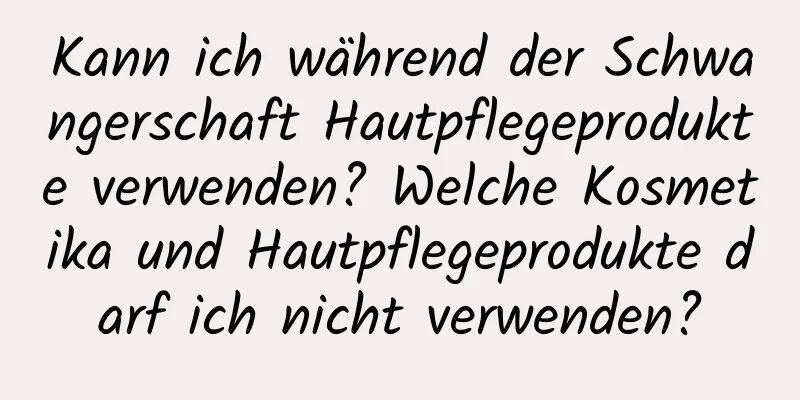 Kann ich während der Schwangerschaft Hautpflegeprodukte verwenden? Welche Kosmetika und Hautpflegeprodukte darf ich nicht verwenden?