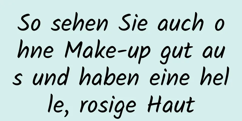 So sehen Sie auch ohne Make-up gut aus und haben eine helle, rosige Haut