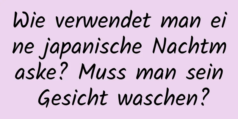 Wie verwendet man eine japanische Nachtmaske? Muss man sein Gesicht waschen?