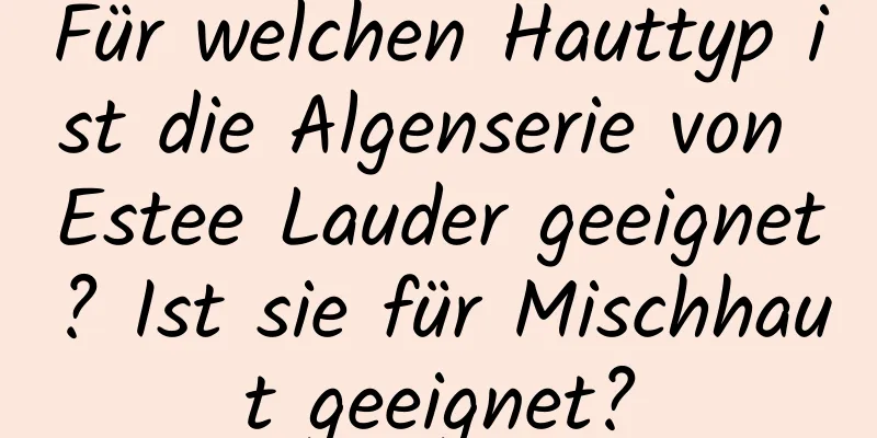 Für welchen Hauttyp ist die Algenserie von Estee Lauder geeignet? Ist sie für Mischhaut geeignet?