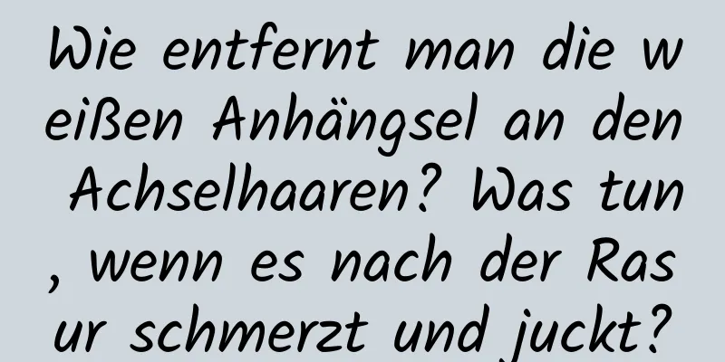 Wie entfernt man die weißen Anhängsel an den Achselhaaren? Was tun, wenn es nach der Rasur schmerzt und juckt?