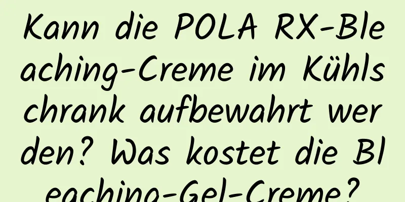 Kann die POLA RX-Bleaching-Creme im Kühlschrank aufbewahrt werden? Was kostet die Bleaching-Gel-Creme?
