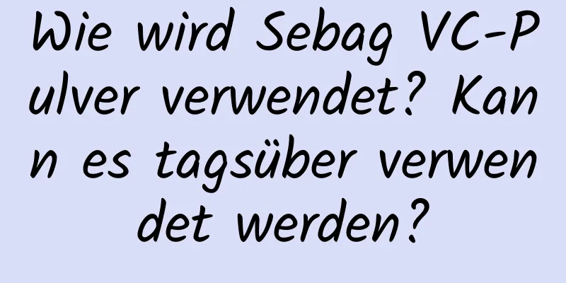 Wie wird Sebag VC-Pulver verwendet? Kann es tagsüber verwendet werden?