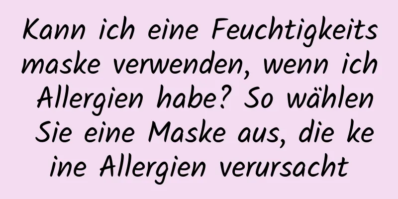 Kann ich eine Feuchtigkeitsmaske verwenden, wenn ich Allergien habe? So wählen Sie eine Maske aus, die keine Allergien verursacht