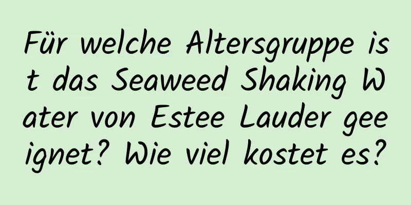 Für welche Altersgruppe ist das Seaweed Shaking Water von Estee Lauder geeignet? Wie viel kostet es?