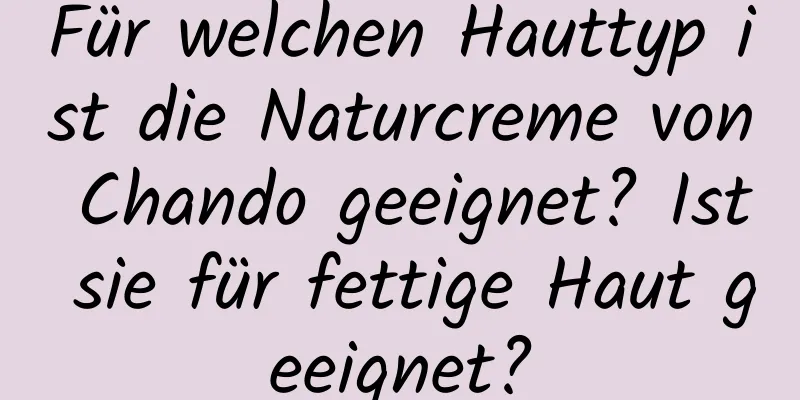 Für welchen Hauttyp ist die Naturcreme von Chando geeignet? Ist sie für fettige Haut geeignet?