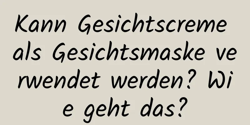 Kann Gesichtscreme als Gesichtsmaske verwendet werden? Wie geht das?