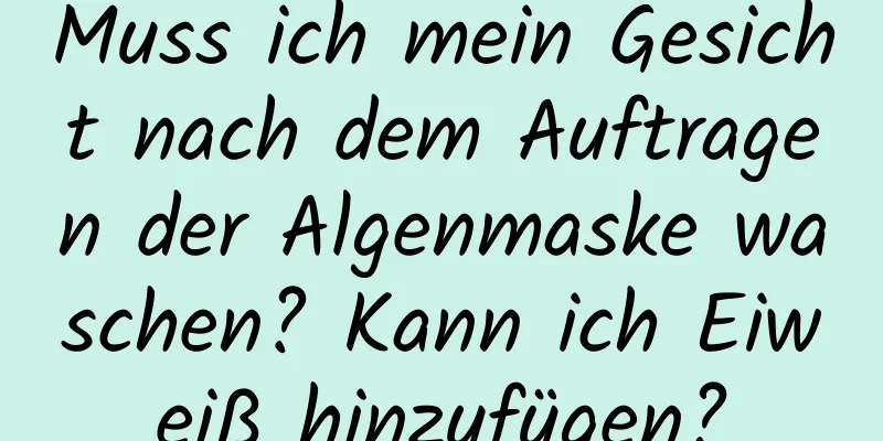 Muss ich mein Gesicht nach dem Auftragen der Algenmaske waschen? Kann ich Eiweiß hinzufügen?