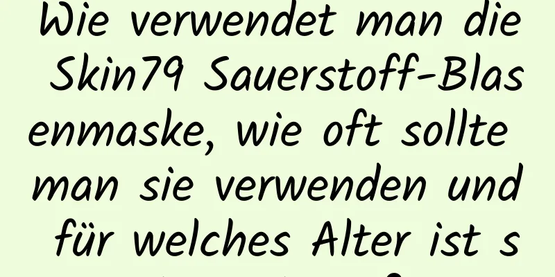 Wie verwendet man die Skin79 Sauerstoff-Blasenmaske, wie oft sollte man sie verwenden und für welches Alter ist sie geeignet?