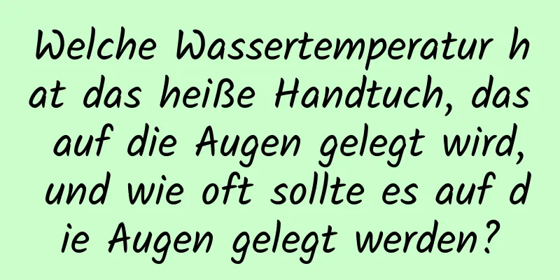 Welche Wassertemperatur hat das heiße Handtuch, das auf die Augen gelegt wird, und wie oft sollte es auf die Augen gelegt werden?
