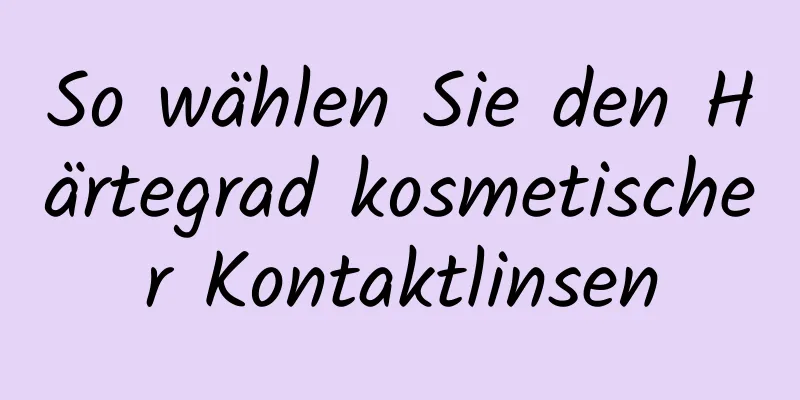 So wählen Sie den Härtegrad kosmetischer Kontaktlinsen