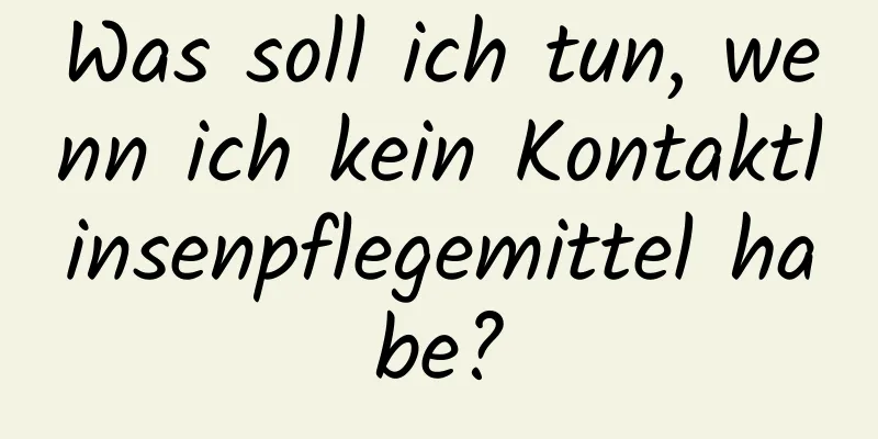 Was soll ich tun, wenn ich kein Kontaktlinsenpflegemittel habe?