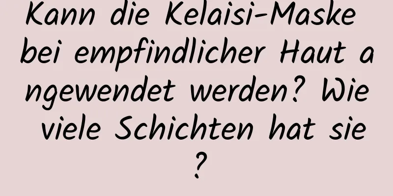 Kann die Kelaisi-Maske bei empfindlicher Haut angewendet werden? Wie viele Schichten hat sie?