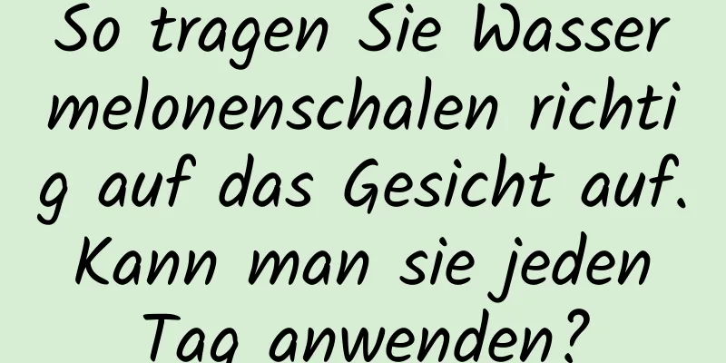 So tragen Sie Wassermelonenschalen richtig auf das Gesicht auf. Kann man sie jeden Tag anwenden?