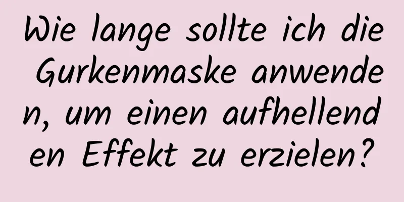 Wie lange sollte ich die Gurkenmaske anwenden, um einen aufhellenden Effekt zu erzielen?