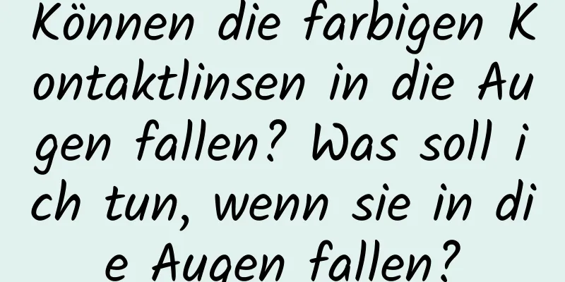 Können die farbigen Kontaktlinsen in die Augen fallen? Was soll ich tun, wenn sie in die Augen fallen?