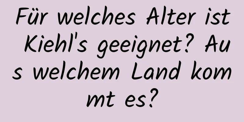 Für welches Alter ist Kiehl's geeignet? Aus welchem ​​Land kommt es?