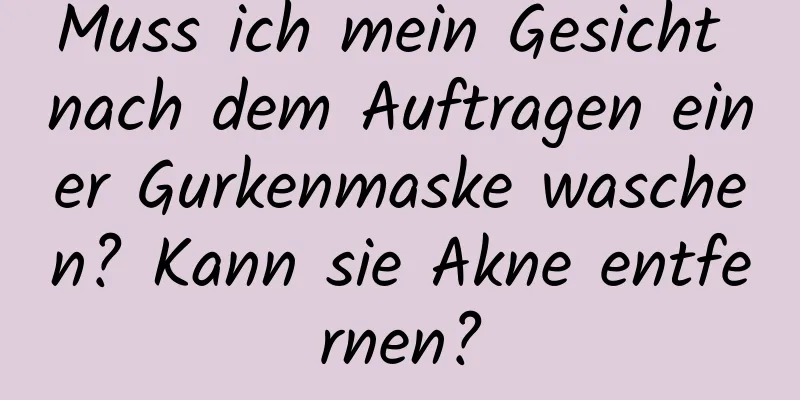 Muss ich mein Gesicht nach dem Auftragen einer Gurkenmaske waschen? Kann sie Akne entfernen?