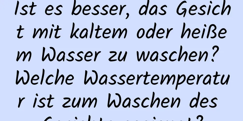 Ist es besser, das Gesicht mit kaltem oder heißem Wasser zu waschen? Welche Wassertemperatur ist zum Waschen des Gesichts geeignet?