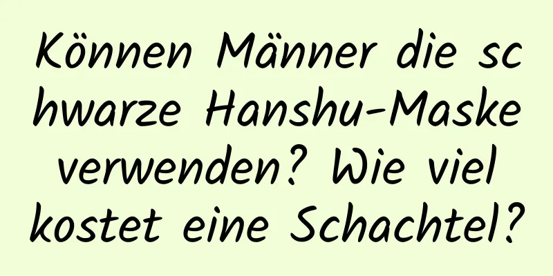 Können Männer die schwarze Hanshu-Maske verwenden? Wie viel kostet eine Schachtel?