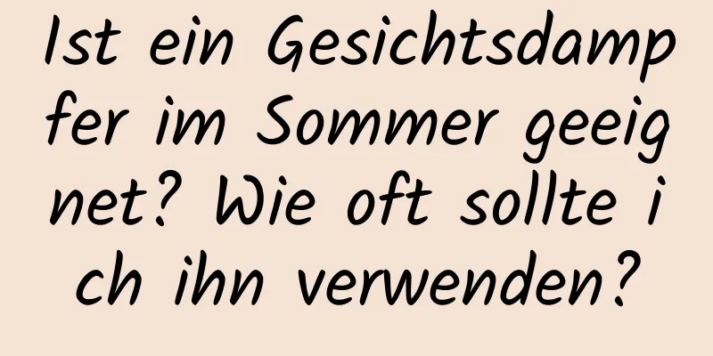 Ist ein Gesichtsdampfer im Sommer geeignet? Wie oft sollte ich ihn verwenden?