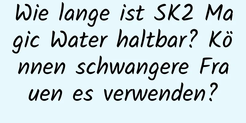 Wie lange ist SK2 Magic Water haltbar? Können schwangere Frauen es verwenden?