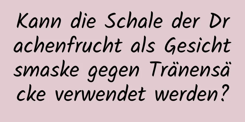 Kann die Schale der Drachenfrucht als Gesichtsmaske gegen Tränensäcke verwendet werden?